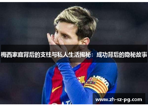 梅西家庭背后的支柱与私人生活揭秘：成功背后的隐秘故事