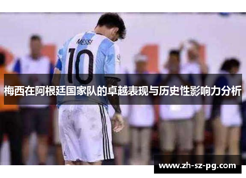 梅西在阿根廷国家队的卓越表现与历史性影响力分析 梅西在阿根廷国家队的卓越表现与历史性影响力分析