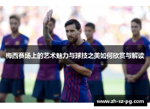 梅西赛场上的艺术魅力与球技之美如何欣赏与解读 梅西赛场上的艺术魅力与球技之美如何欣赏与解读