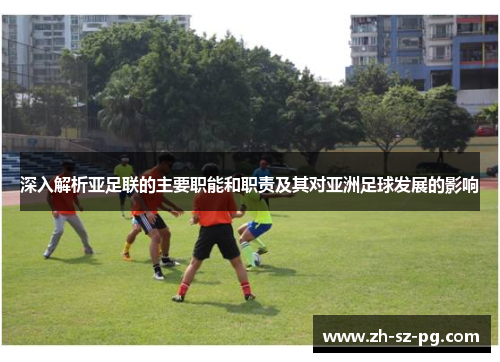 深入解析亚足联的主要职能和职责及其对亚洲足球发展的影响