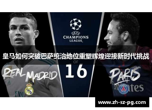 皇马如何突破巴萨统治地位重塑辉煌迎接新时代挑战