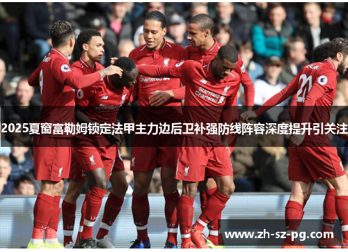 2025夏窗富勒姆锁定法甲主力边后卫补强防线阵容深度提升引关注