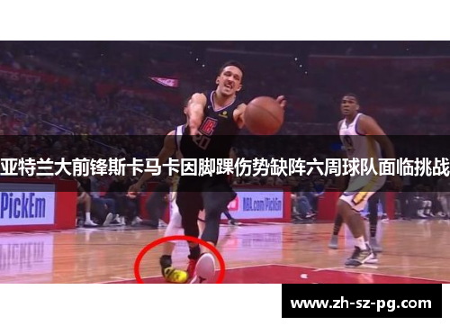 亚特兰大前锋斯卡马卡因脚踝伤势缺阵六周球队面临挑战