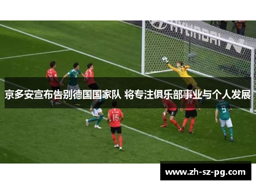 京多安宣布告别德国国家队 将专注俱乐部事业与个人发展