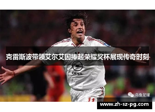 克雷斯波带领艾尔艾因捧起荣耀奖杯展现传奇时刻 克雷斯波带领艾尔艾因捧起荣耀奖杯展现传奇时刻