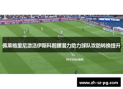佩莱格里尼激活伊斯科前腰潜力助力球队攻防转换提升 佩莱格里尼激活伊斯科前腰潜力助力球队攻防转换提升