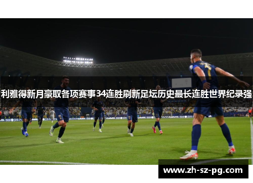 利雅得新月豪取各项赛事34连胜刷新足坛历史最长连胜世界纪录强