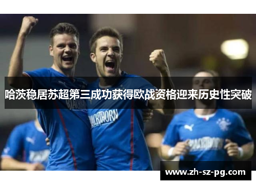 哈茨稳居苏超第三成功获得欧战资格迎来历史性突破 哈茨稳居苏超第三成功获得欧战资格迎来历史性突破