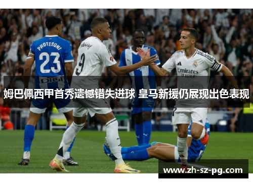 姆巴佩西甲首秀遗憾错失进球 皇马新援仍展现出色表现 姆巴佩西甲首秀遗憾错失进球 皇马新援仍展现出色表现