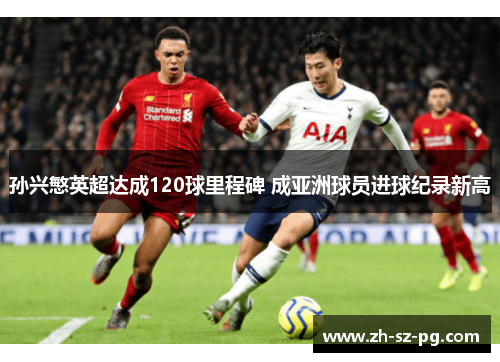 孙兴慜英超达成120球里程碑 成亚洲球员进球纪录新高 孙兴慜英超达成120球里程碑 成亚洲球员进球纪录新高