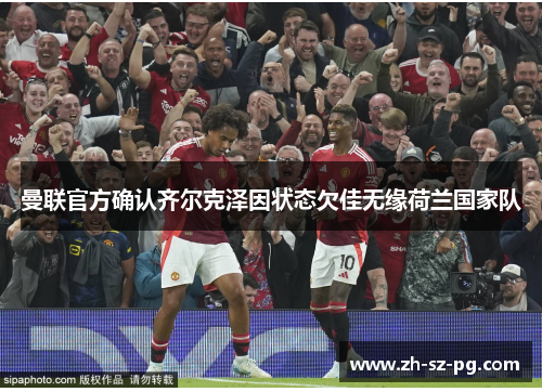 曼联官方确认齐尔克泽因状态欠佳无缘荷兰国家队 曼联官方确认齐尔克泽因状态欠佳无缘荷兰国家队
