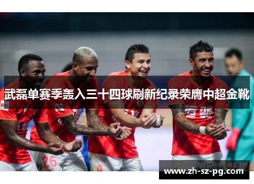 武磊单赛季轰入三十四球刷新纪录荣膺中超金靴