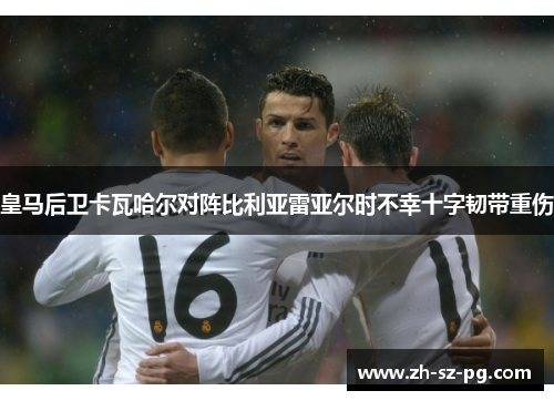 皇马后卫卡瓦哈尔对阵比利亚雷亚尔时不幸十字韧带重伤 皇马后卫卡瓦哈尔对阵比利亚雷亚尔时不幸十字韧带重伤