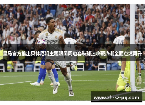 皇马官方推出贝林厄姆主题限量周边套装球迷收藏热潮全面点燃再升