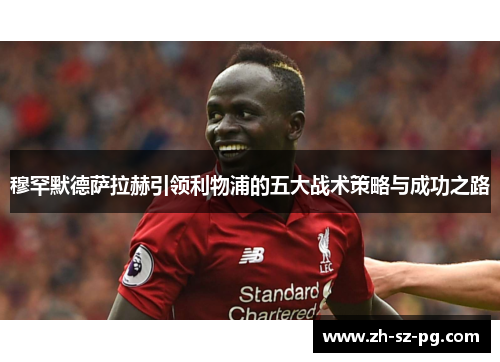 穆罕默德萨拉赫引领利物浦的五大战术策略与成功之路 穆罕默德萨拉赫引领利物浦的五大战术策略与成功之路