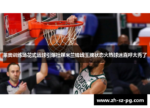 莱奥训练场花式运球引爆社媒米兰锋线王牌状态火热球迷直呼太秀了