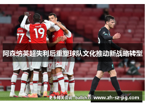 阿森纳英超失利后重塑球队文化推动新战略转型 阿森纳英超失利后重塑球队文化推动新战略转型