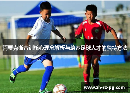 阿贾克斯青训核心理念解析与培养足球人才的独特方法 阿贾克斯青训核心理念解析与培养足球人才的独特方法