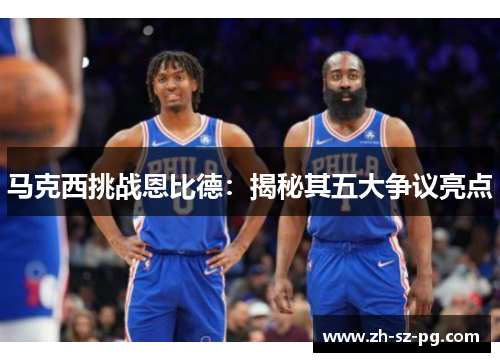 马克西挑战恩比德:揭秘其五大争议亮点 马克西挑战恩比德:揭秘其五大争议亮点